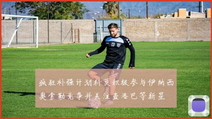 疯狂补强计划科莫积极参与伊纳西奥索勒竞争并关注查洛巴等新星