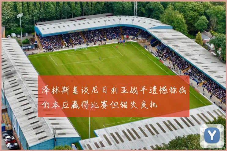 泽林斯基谈尼日利亚战平遗憾称我们本应赢得比赛但错失良机