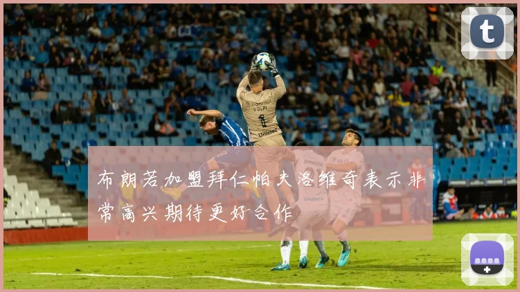 布朗若加盟拜仁帕夫洛维奇表示非常高兴期待更好合作
