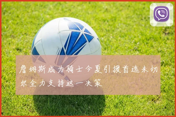 詹姆斯成为骑士今夏引援首选米切尔全力支持这一决策