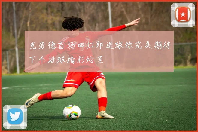 克劳德首场回归即进球称完美期待下个进球精彩纷呈
