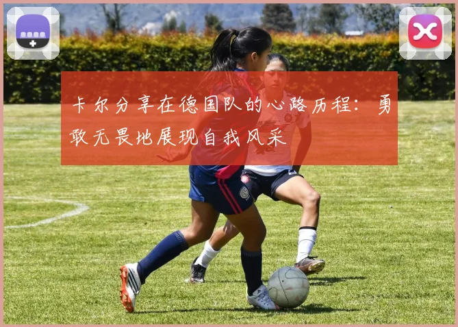 卡尔分享在德国队的心路历程：勇敢无畏地展现自我风采