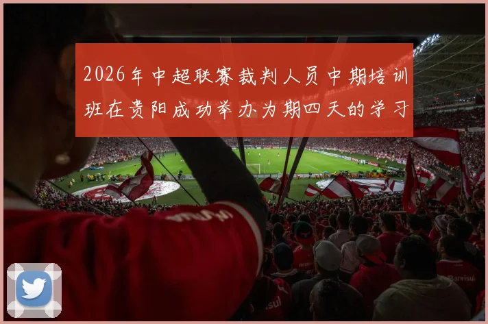 2026年中超联赛裁判人员中期培训班在贵阳成功举办为期四天的学习与交流活动