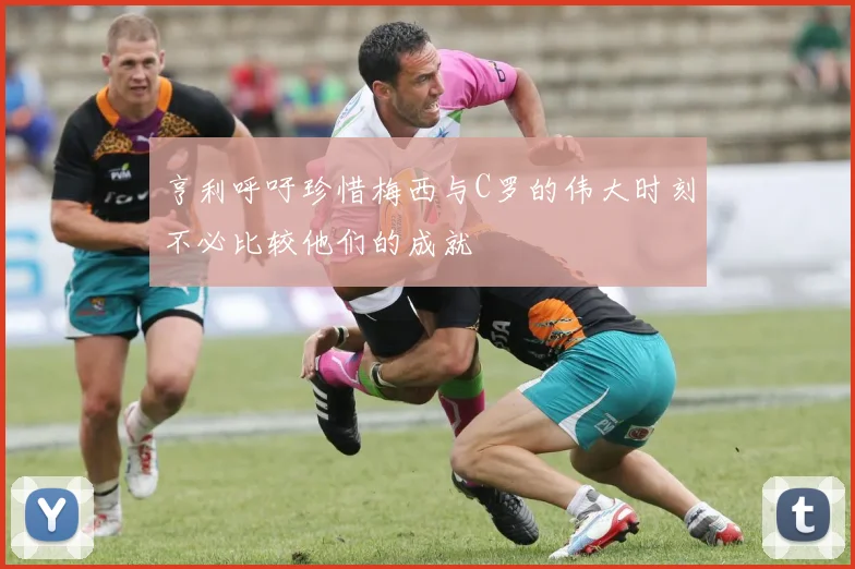 亨利呼吁珍惜梅西与C罗的伟大时刻不必比较他们的成就