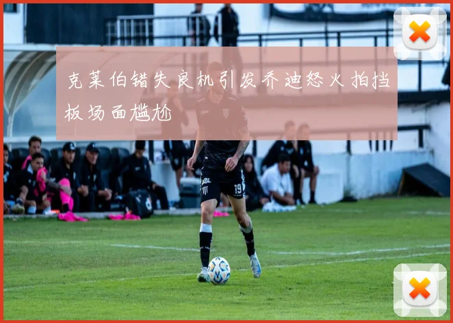 克莱伯错失良机引发乔迪怒火拍挡板场面尴尬