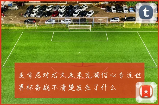 麦肯尼对尤文未来充满信心专注世界杯备战不清楚发生了什么