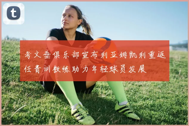 考文垂俱乐部宣布利亚姆凯利重返任青训教练助力年轻球员发展