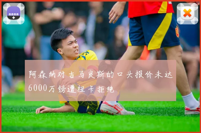 阿森纳对吉马良斯的口头报价未达6000万镑遭纽卡拒绝