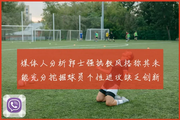 媒体人分析郭士强执教风格称其未能充分挖掘球员个性进攻缺乏创新性
