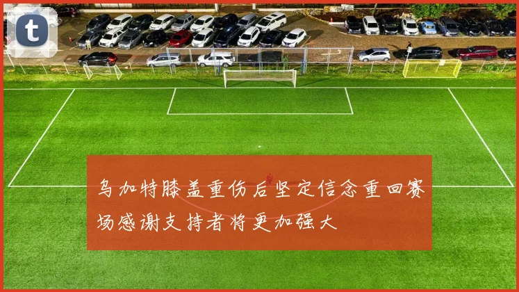 乌加特膝盖重伤后坚定信念重回赛场感谢支持者将更加强大