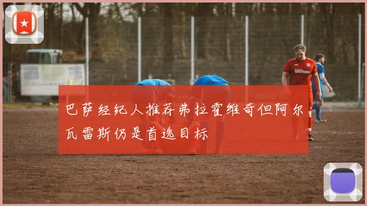 巴萨经纪人推荐弗拉霍维奇但阿尔瓦雷斯仍是首选目标
